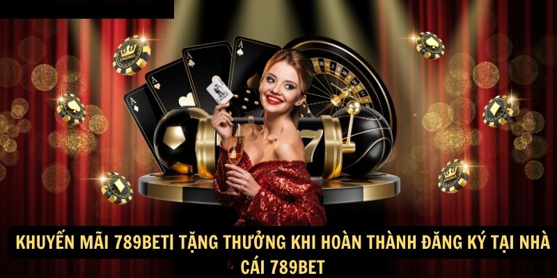 Khuyến Mãi 789bet| Tặng thưởng khi hoàn thành đăng ký tại nhà cái 789bet