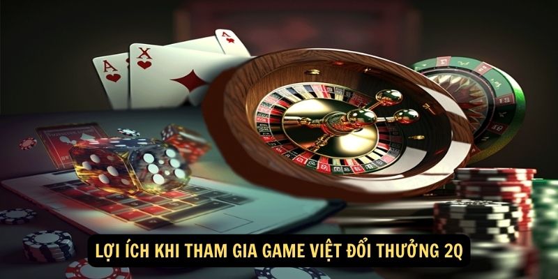 Lợi ích khi tham gia Game Việt đổi thưởng 2Q